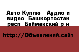 Авто Куплю - Аудио и видео. Башкортостан респ.,Баймакский р-н